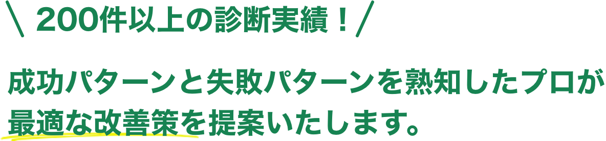 200件以上の診断実績！ 成功パターンと失敗パターンを熟知したプロが最適な改善策を提案いたします。